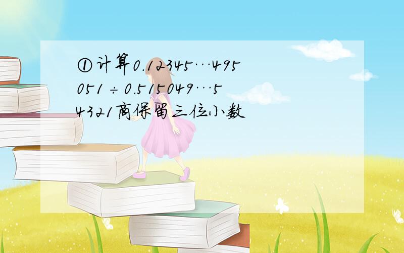 ①计算0.12345…495051÷0.515049…54321商保留三位小数