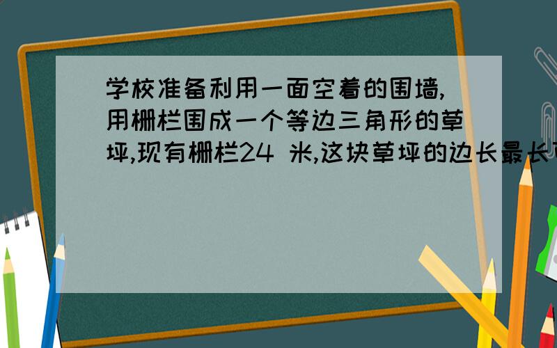 学校准备利用一面空着的围墙,用栅栏围成一个等边三角形的草坪,现有栅栏24 米,这块草坪的边长最长可以是