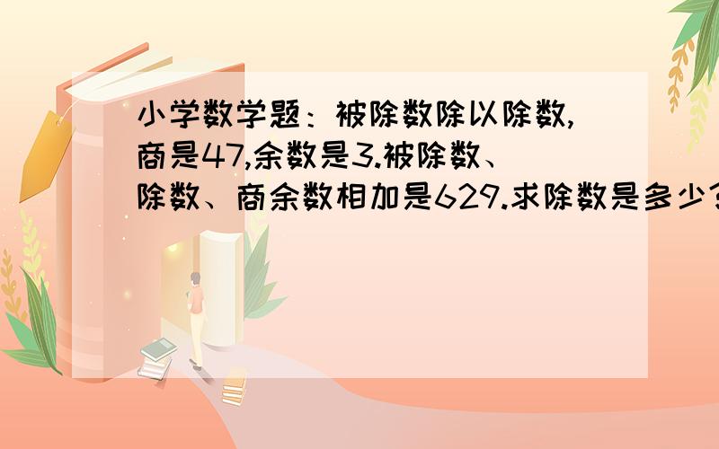 小学数学题：被除数除以除数,商是47,余数是3.被除数、除数、商余数相加是629.求除数是多少?