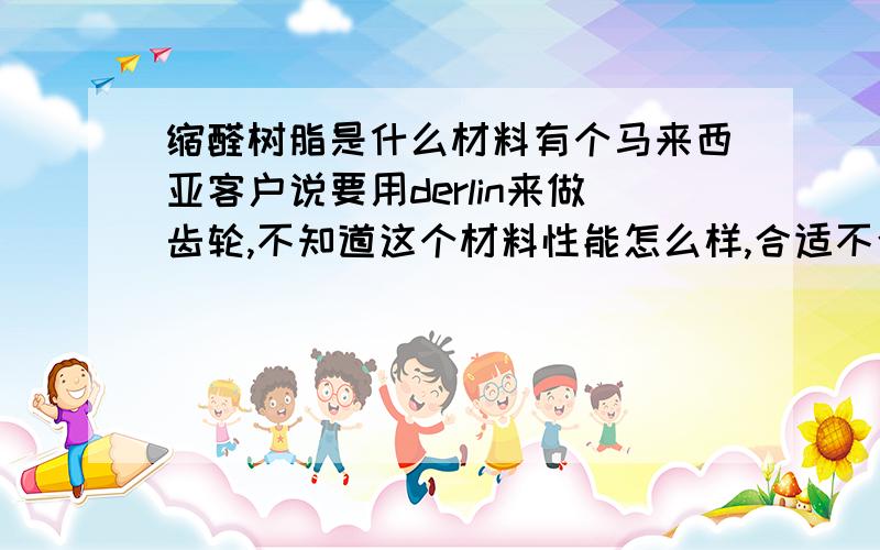 缩醛树脂是什么材料有个马来西亚客户说要用derlin来做齿轮,不知道这个材料性能怎么样,合适不合适.