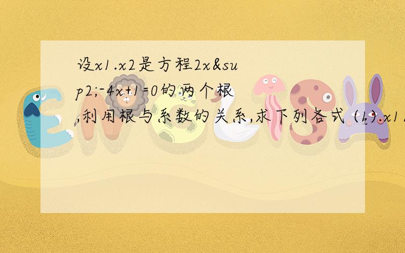 设x1.x2是方程2x²-4x+1=0的两个根,利用根与系数的关系,求下列各式 (1).x1/x2+x2/x1