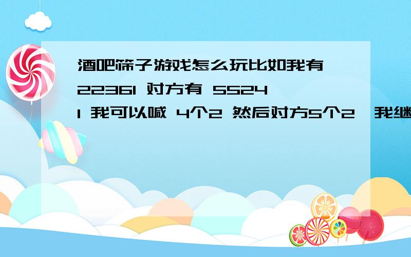 酒吧筛子游戏怎么玩比如我有 22361 对方有 55241 我可以喊 4个2 然后对方5个2,我继续喊6个或者他往上喊.