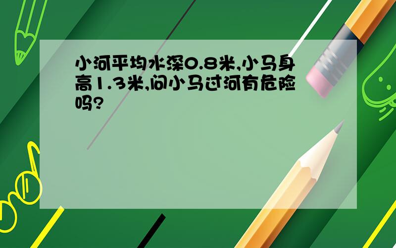 小河平均水深0.8米,小马身高1.3米,问小马过河有危险吗?