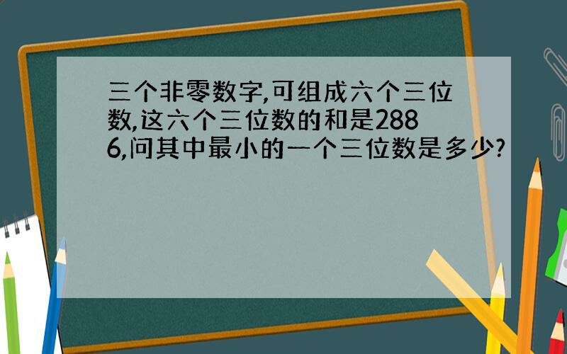 三个非零数字,可组成六个三位数,这六个三位数的和是2886,问其中最小的一个三位数是多少?