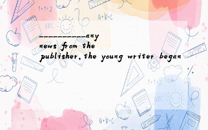 __________any news from the publisher,the young writer began