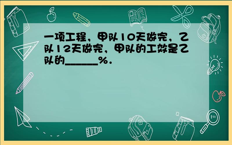 一项工程，甲队10天做完，乙队12天做完，甲队的工效是乙队的______%．