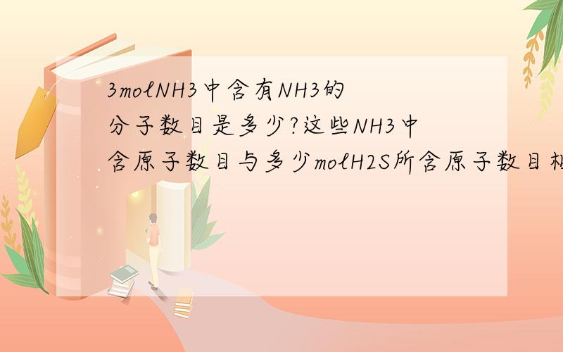 3molNH3中含有NH3的分子数目是多少?这些NH3中含原子数目与多少molH2S所含原子数目相等