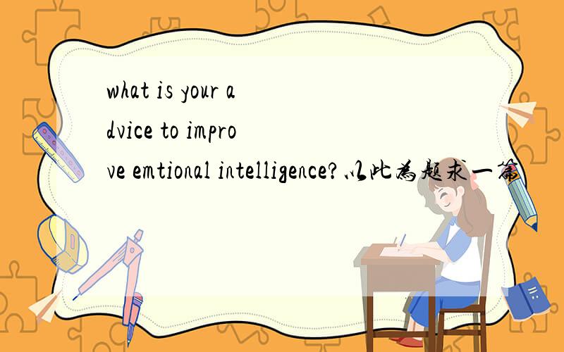 what is your advice to improve emtional intelligence?以此为题求一篇