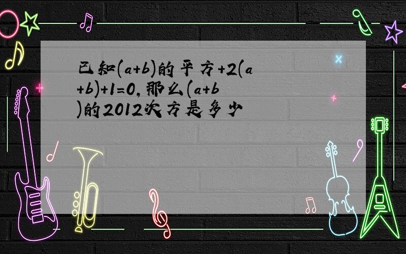 已知(a+b)的平方+2(a+b)+1=0,那么(a+b)的2012次方是多少