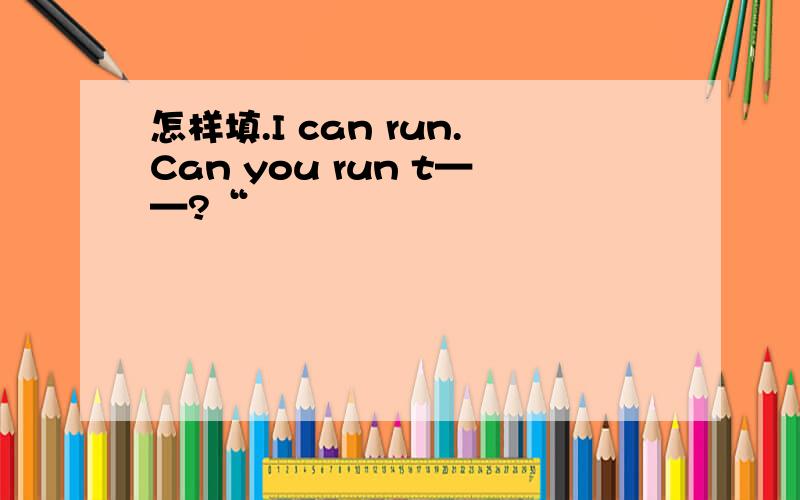 怎样填.I can run.Can you run t——?“