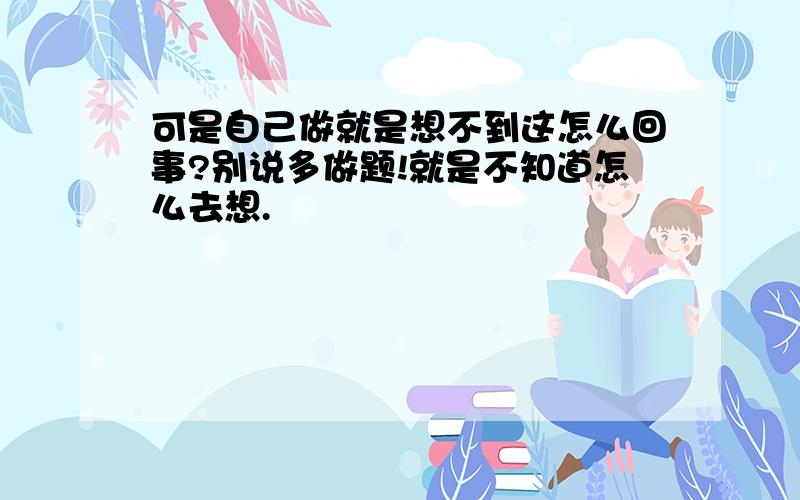 可是自己做就是想不到这怎么回事?别说多做题!就是不知道怎么去想.