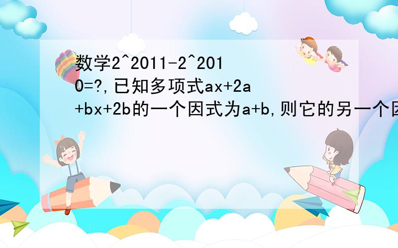 数学2^2011-2^2010=?,已知多项式ax+2a+bx+2b的一个因式为a+b,则它的另一个因式为