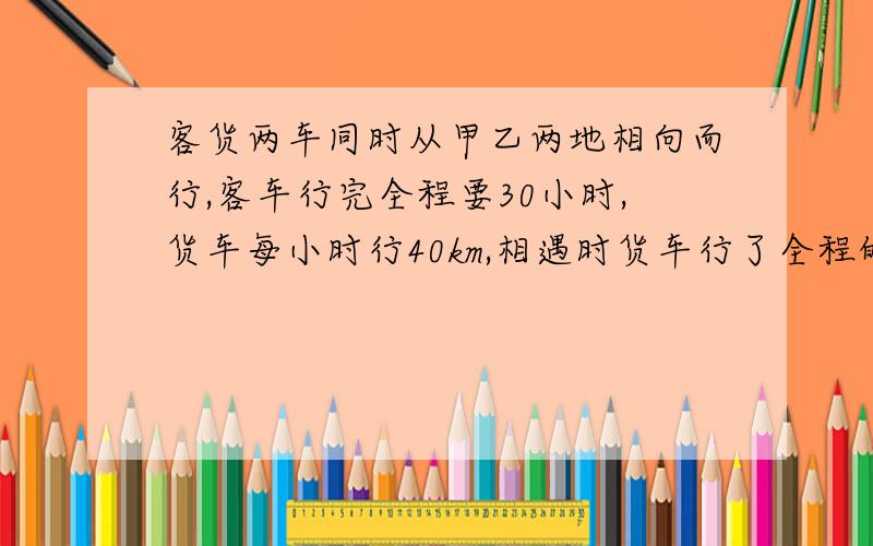 客货两车同时从甲乙两地相向而行,客车行完全程要30小时,货车每小时行40km,相遇时货车行了全程的五