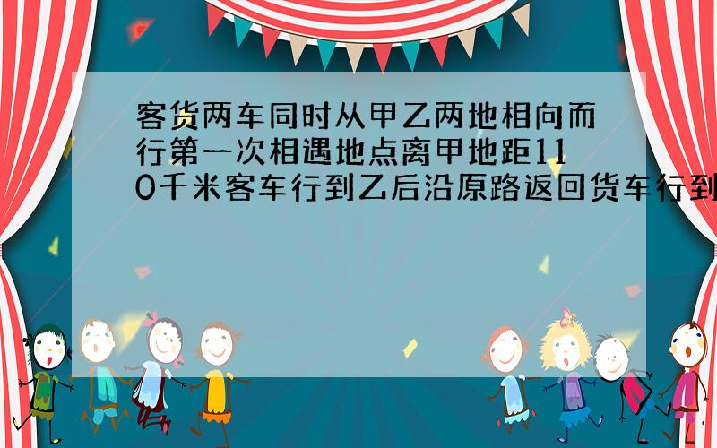 客货两车同时从甲乙两地相向而行第一次相遇地点离甲地距110千米客车行到乙后沿原路返回货车行到甲后也沿原路返回.第二次相遇