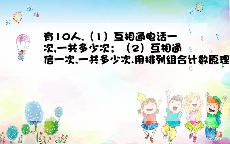 有10人,（1）互相通电话一次,一共多少次；（2）互相通信一次,一共多少次.用排列组合计数原理做.