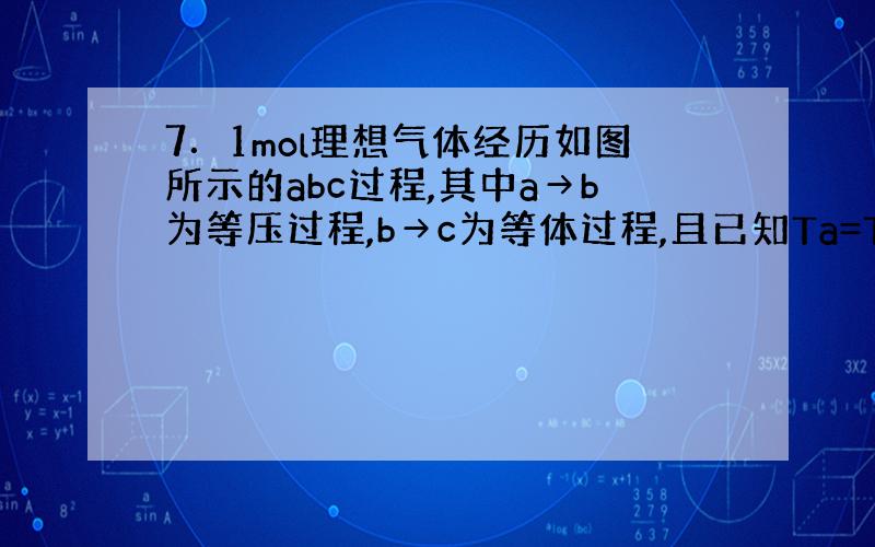 7．1mol理想气体经历如图所示的abc过程,其中a→b为等压过程,b→c为等体过程,且已知Ta=Tc=290K,Tb=