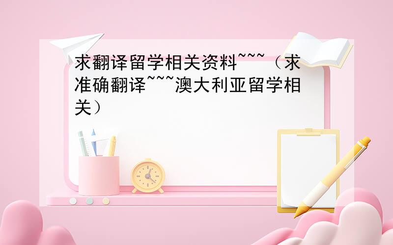 求翻译留学相关资料~~~（求准确翻译~~~澳大利亚留学相关）