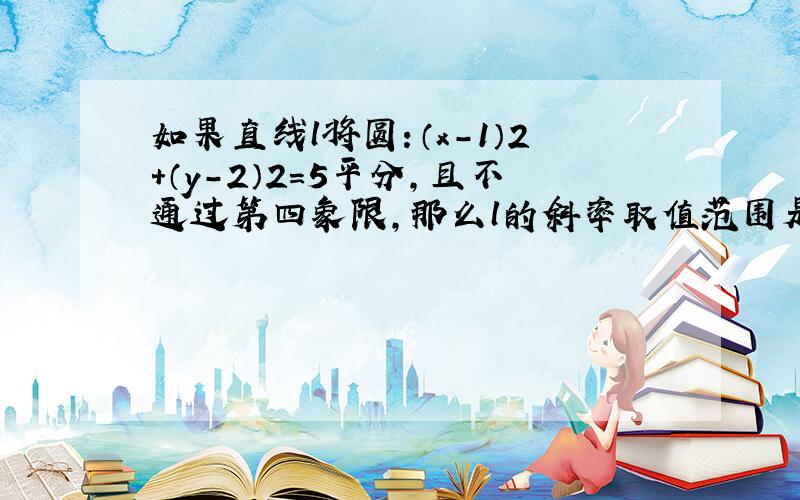 如果直线l将圆：（x-1）2+（y-2）2=5平分，且不通过第四象限，那么l的斜率取值范围是（　　）