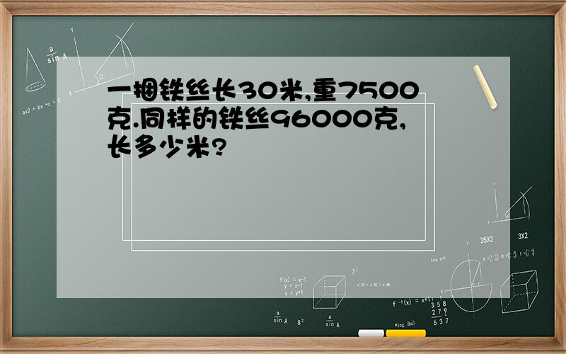 一捆铁丝长30米,重7500克.同样的铁丝96000克,长多少米?