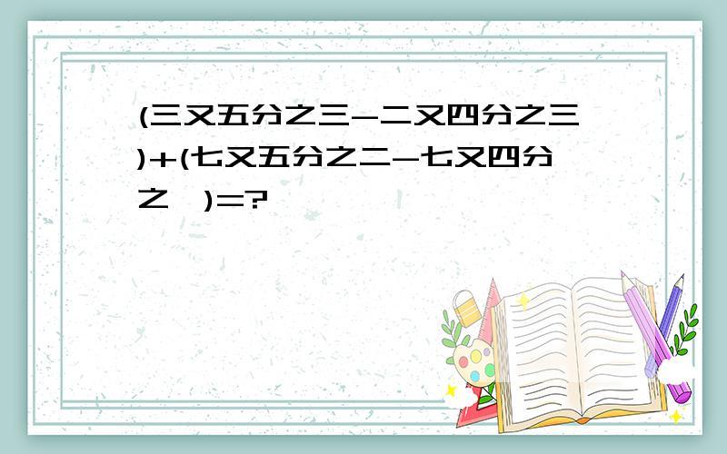 (三又五分之三-二又四分之三)+(七又五分之二-七又四分之一)=?