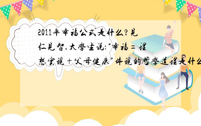 2011年幸福公式是什么?见仁见智,大学生说：“幸福=理想实现+父母健康”体现的哲学道理是什么?