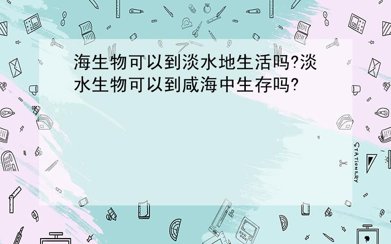 海生物可以到淡水地生活吗?淡水生物可以到咸海中生存吗?