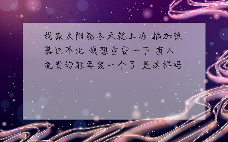 我家太阳能冬天就上冻 插加热器也不化 我想重安一下 有人说贵的能再装一个了 是这样吗