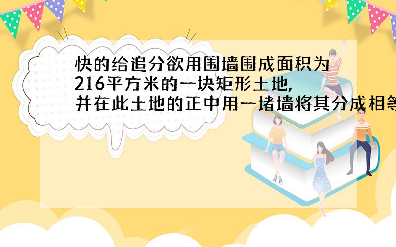 快的给追分欲用围墙围成面积为216平方米的一块矩形土地,并在此土地的正中用一堵墙将其分成相等的两块,问这块土地的长与宽的