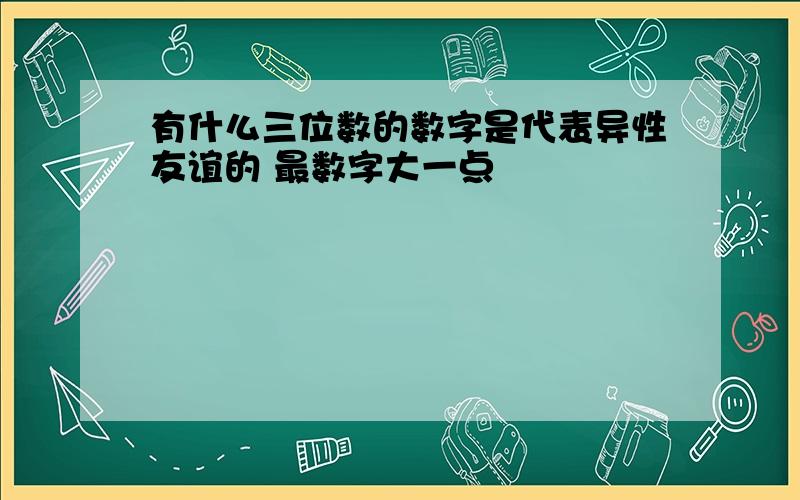 有什么三位数的数字是代表异性友谊的 最数字大一点