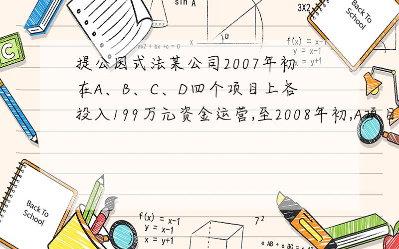 提公因式法某公司2007年初在A、B、C、D四个项目上各投入199万元资金运营,至2008年初,A项目获利17％,B项目