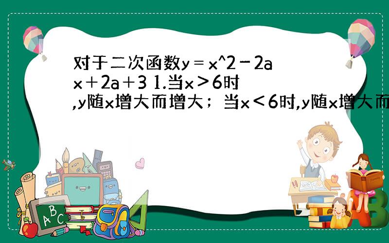 对于二次函数y＝x^2－2ax＋2a＋3 1.当x＞6时,y随x增大而增大；当x＜6时,y随x增大而减小 求a的值