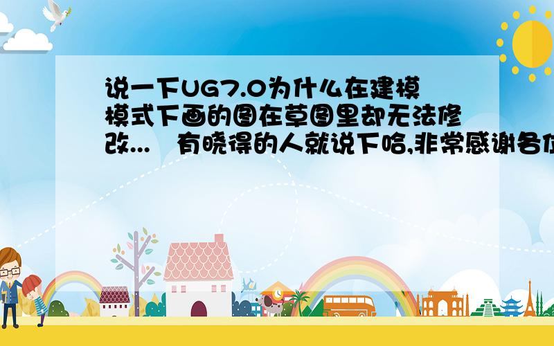 说一下UG7.0为什么在建模模式下画的图在草图里却无法修改...　有晓得的人就说下哈,非常感谢各位朋友了戎1