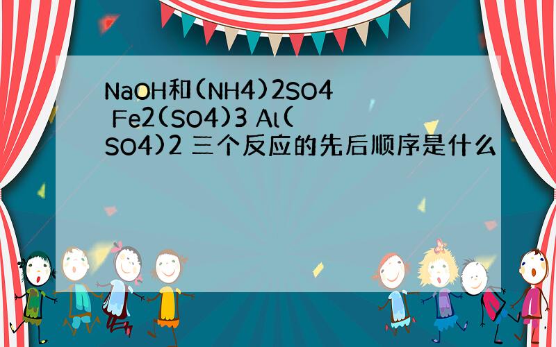 NaOH和(NH4)2SO4 Fe2(SO4)3 Al(SO4)2 三个反应的先后顺序是什么