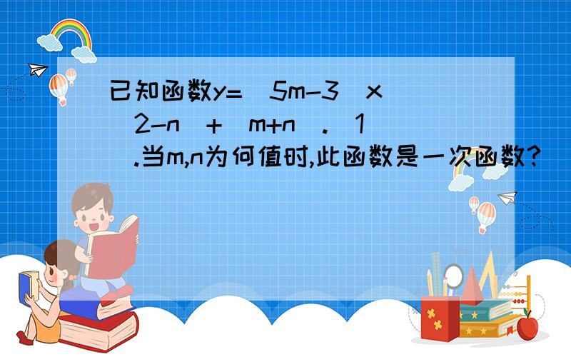 已知函数y=(5m-3)x^(2-n)+(m+n).(1).当m,n为何值时,此函数是一次函数?