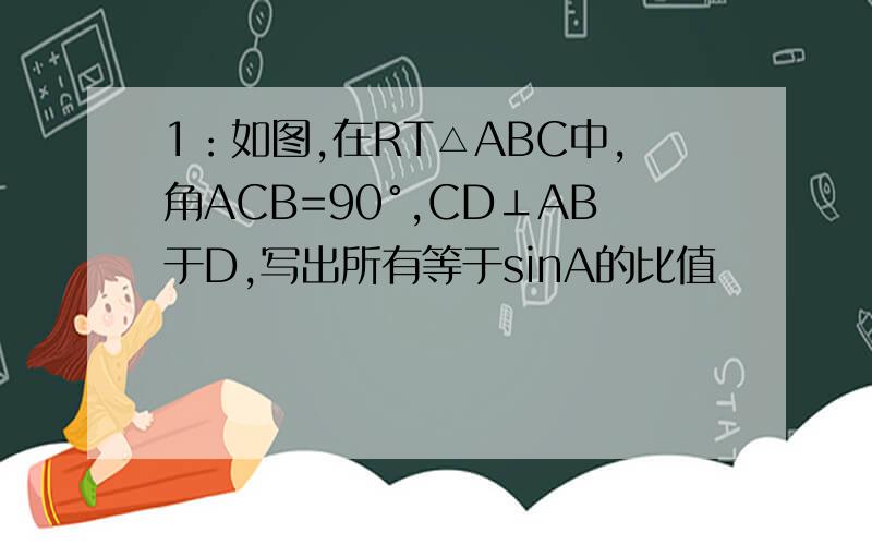 1：如图,在RT△ABC中,角ACB=90°,CD⊥AB于D,写出所有等于sinA的比值