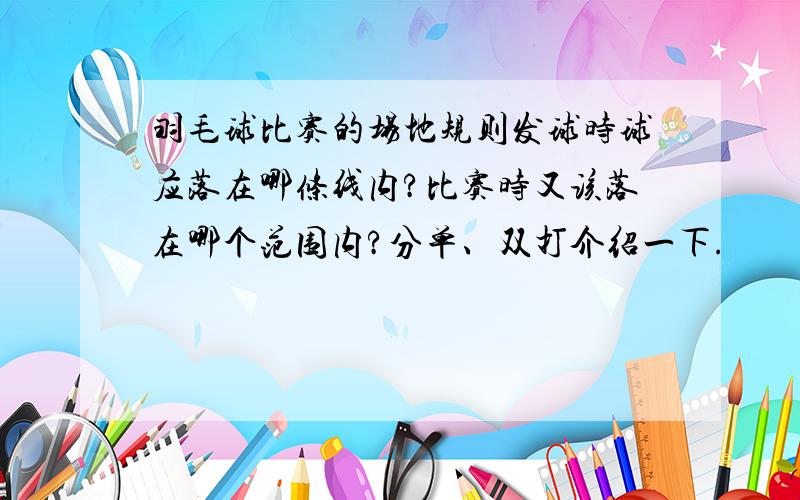 羽毛球比赛的场地规则发球时球应落在哪条线内?比赛时又该落在哪个范围内?分单、双打介绍一下.