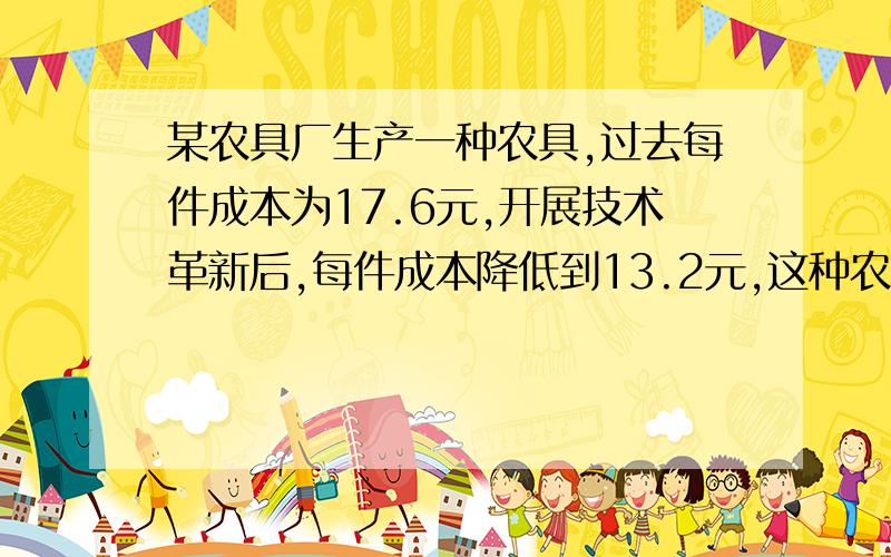 某农具厂生产一种农具,过去每件成本为17.6元,开展技术革新后,每件成本降低到13.2元,这种农具的成本降低