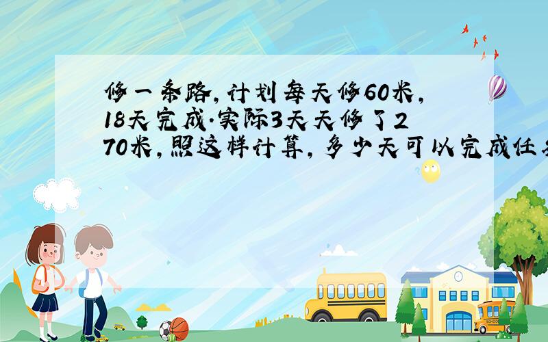 修一条路,计划每天修60米,18天完成.实际3天天修了270米,照这样计算,多少天可以完成任务?（用正比例