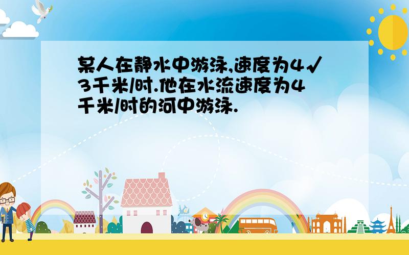 某人在静水中游泳,速度为4√3千米/时.他在水流速度为4千米/时的河中游泳.