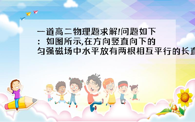 一道高二物理题求解!问题如下：如图所示,在方向竖直向下的匀强磁场中水平放有两根相互平行的长直导轨ab和cd,导轨宽L=0