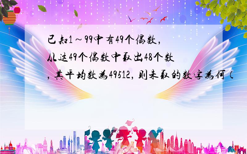 已知1～99中有49个偶数，从这49个偶数中取出48个数，其平均数为49512，则未取的数字为何（　　）