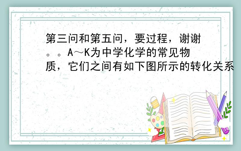 第三问和第五问，要过程，谢谢。。A～K为中学化学的常见物质，它们之间有如下图所示的转化关系（反应条件已略去）。已知：通常