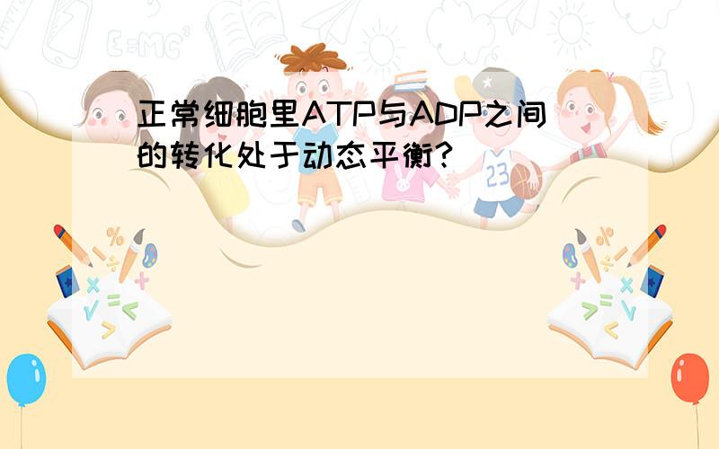 正常细胞里ATP与ADP之间的转化处于动态平衡?