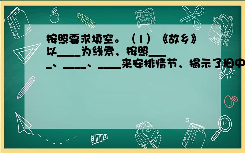 按照要求填空。（1）《故乡》以____为线索，按照____、____、____来安排情节，揭示了旧中国____的社会根源