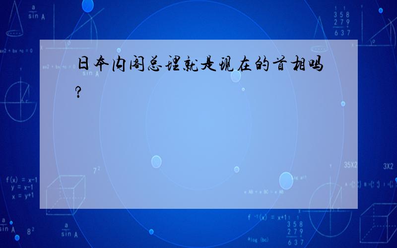 日本内阁总理就是现在的首相吗?