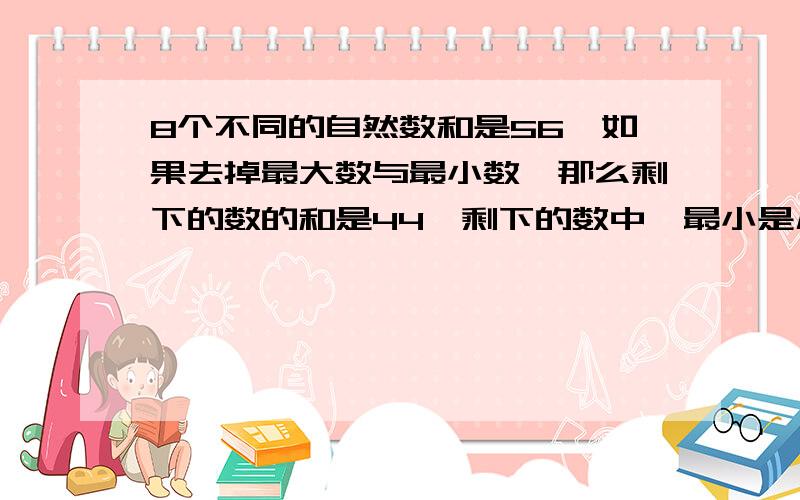 8个不同的自然数和是56,如果去掉最大数与最小数,那么剩下的数的和是44,剩下的数中,最小是几(0除外)