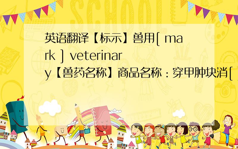 英语翻译【标示】兽用[ mark ] veterinary【兽药名称】商品名称：穿甲肿块消[ ] name of com