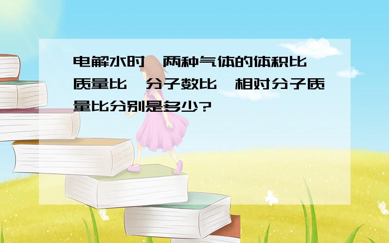 电解水时,两种气体的体积比、质量比、分子数比、相对分子质量比分别是多少?