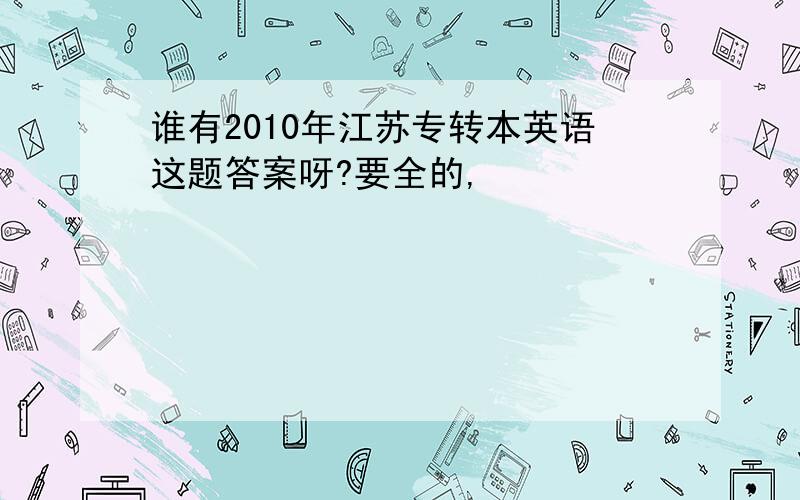 谁有2010年江苏专转本英语这题答案呀?要全的,