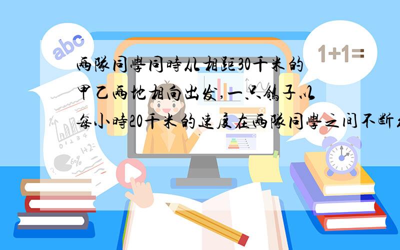 两队同学同时从相距30千米的甲乙两地相向出发,一只鸽子以每小时20千米的速度在两队同学之间不断往返送信.如果鸽子从同学们